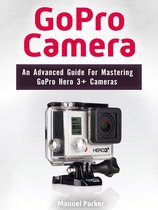 GoPro Camera: An Advanced Guide For Mastering GoPro Hero 3+ Cameras