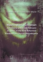 Washington a Christian a discourse preached February 23, 1862, in the First Reformed Presbyterian Church, Philadelphia