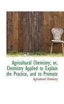 Agricultural Chemistry; Or, Chemistry Applied to Explain the Practice, and to Promote