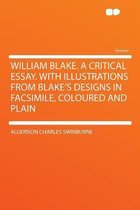 William Blake. a Critical Essay. with Illustrations from Blake's Designs in Facsimile, Coloured and Plain