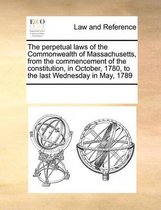 The perpetual laws of the Commonwealth of Massachusetts, from the commencement of the constitution, in October, 1780, to the last Wednesday in May, 1789