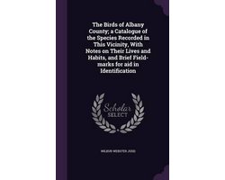 The Birds of Albany County; A Catalogue of the Species Recorded in This Vicinity, with Notes on Their Lives and Habits, and Brief Field-Marks for Aid in Identification