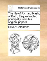 The Life of Richard Nash, of Bath, Esq; Extracted Principally from His Original Papers.
