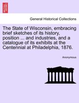 The State of Wisconsin, Embracing Brief Sketches of Its History, Position ... and Industries, and a Catalogue of Its Exhibits at the Centennial at Philadelphia, 1876.