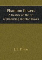 Phantom Flowers a Treatise on the Art of Producing Skeleton Leaves