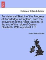 An Historical Sketch of the Progress of Knowledge in England, from the Conversion of the Anglo-Saxons, to the End of the Reign of Queen Elisabeth. with a Portrait. L.P.
