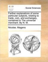 Farther explanations of some particular subjects, relating to trade, coin, and exchanges, contained in The universal merchant. By N. M.