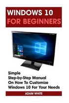 Windows 10 For Beginners: Simple Step-by-Step Manual On How To Customize Windows 10 For Your Needs.