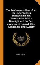 The Bee-Keeper's Manual, or the Honey Bee; Its Management and Preservation. with a Description of the Best Approved Hives, and Other Appliances of the Apiary