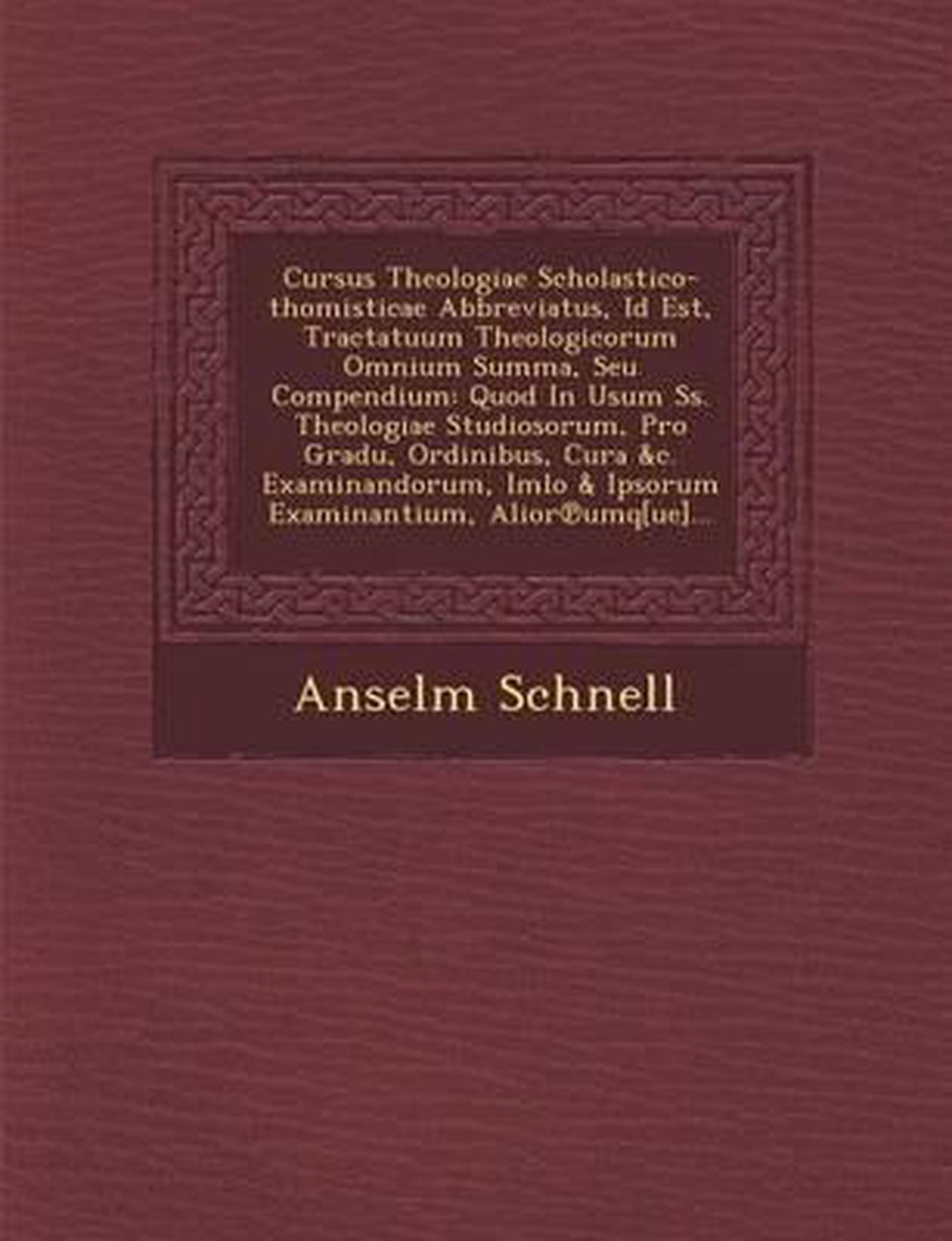 Cursus Theologiae Scholastico-Thomisticae Abbreviatus, Id Est, Tractatuum Theologicorum Omnium Summa, Seu Compendium - Anselm Schnell