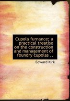 Cupola Furnance; A Practical Treatise on the Construction and Management of Foundry Cupolas ..