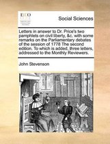 Letters in answer to Dr. Price's two pamphlets on civil liberty, &c. with some remarks on the Parliamentary debates of the session of 1778 The second edition. To which is added, three letters