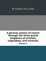 A general system of nature through the three grand kingdoms of animals, vegetables, and minerals Volume 1