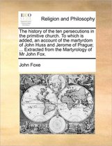 The History of the Ten Persecutions in the Primitive Church. to Which Is Added, an Account of the Martyrdom of John Huss and Jerome of Prague; ... Extracted from the Martyrology of MR John Fox.