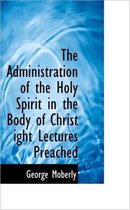 The Administration of the Holy Spirit in the Body of Christ Ight Lectures Preached