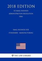 Small Business Size Standards - Manufacturing (Us Small Business Administration Regulation) (Sba) (2018 Edition)