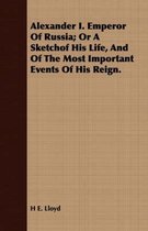 Alexander I. Emperor of Russia; Or a Sketchof His Life, and of the Most Important Events of His Reign.