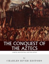The Conquest of the Aztecs: The Lives and Legacies of Cortés, Montezuma, and the Aztec Empire