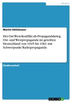 Der Ost-West-Konflikt als Propagandakrieg: Ost- und Westpropaganda im geteilten Deutschland von 1945 bis 1961 mit Schwerpunkt Radiopropaganda