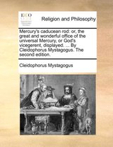 Mercury's caducean rod: or, the great and wonderful office of the universal Mercury, or God's vicegerent, displayed. ... By Cleidophorus Mystagogus. The second edition.