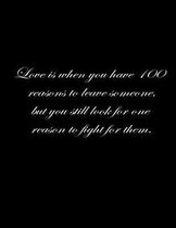 Love is when you have 100 reasons to leave someone, but you still look for one reason to fight for them.