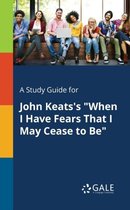 A Study Guide for John Keats's When I Have Fears That I May Cease to Be