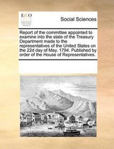 Report of the Committee Appointed to Examine Into the State of the Treasury Department Made to the Representatives of the United States on the 22d Day of May. 1794. Published by Order of the 