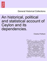 An Historical, Political and Statistical Account of Ceylon and Its Dependencies.