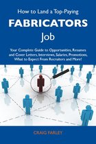How to Land a Top-Paying Fabricators Job: Your Complete Guide to Opportunities, Resumes and Cover Letters, Interviews, Salaries, Promotions, What to Expect From Recruiters and More