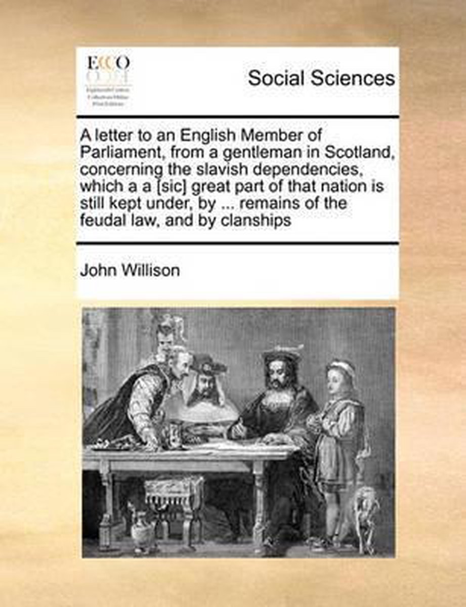 A Letter to an English Member of Parliament, from a Gentleman in Scotland, Concerning the Slavish Dependencies, Which A A [sic] Great Part of That Nation Is Still Kept Under, by ... Remains of the Feudal Law, and by Clanships - John Willison