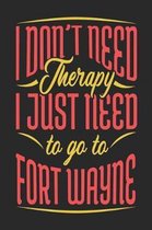 I Don't Need Therapy I Just Need To Go To Fort Wayne