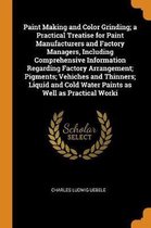 Paint Making and Color Grinding; A Practical Treatise for Paint Manufacturers and Factory Managers, Including Comprehensive Information Regarding Fact