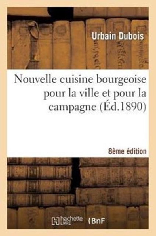 Nouvelle Cuisine Bourgeoise Pour La Ville Et Pour La Campagne, Par Urbain Dubois, ... 8e �dition