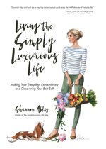 Living The Simply Luxurious Life: Making Your Everydays Extraordinary and Discovering Your Best Self