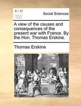 A view of the causes and consequences of the present war with France. By the Hon. Thomas Erskine.