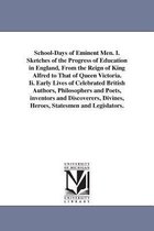 School-Days of Eminent Men. I. Sketches of the Progress of Education in England, from the Reign of King Alfred to That of Queen Victoria. II. Early Lives of Celebrated British Auth