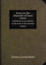 Essay on the character of Jesus Christ considered as an evidence of the truth of the Christian religion