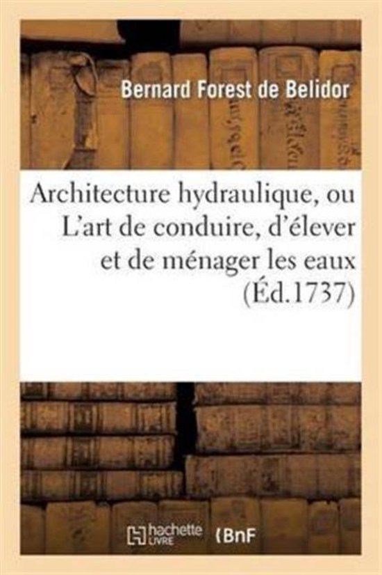 Architecture Hydraulique, Ou l'Art de Conduire, d'�lever Et de M�nager Les Eaux