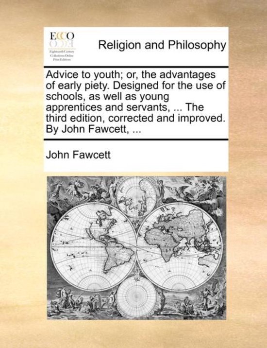 Advice to Youth; Or, the Advantages of Early Piety. Designed for the Use of Schools, as Well as Young Apprentices and Servants, ... the Third Edition, Corrected and Improved. by John Fawcett,