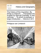 The History of the Inquisition. by Philip a Limborch, ... Translated Into English by Samuel Chandler. in Two Volumes. ... to Which Is Prefixed, a Large Introduction ... Volume 2 of