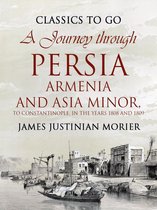 Classics To Go - A Journey through Persia, Armenia, and Asia Minor, to Constantinople, in the Years 1808 and 1809