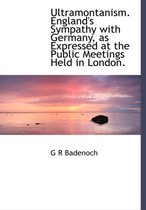 Ultramontanism. England's Sympathy with Germany, as Expressed at the Public Meetings Held in London.