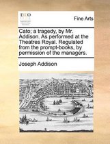 Cato; A Tragedy, by Mr. Addison. as Performed at the Theatres Royal. Regulated from the Prompt-Books, by Permission of the Managers.
