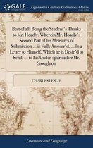 Best of All. Being the Student's Thanks to Mr. Hoadly. Wherein Mr. Hoadly's Second Part of His Measures of Submission ... Is Fully Answer'd. ... in a Letter to Himself. Which He Is Desir'd to