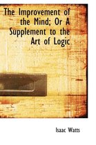 The Improvement of the Mind; Or a Supplement to the Art of Logic