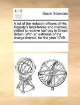 A list of the reduced officers of His Majesty's land-forces and marines, intitled to receive half-pay in Great-Britain. With an estimate of the charge thereof, for the year 1749.