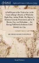 A Full Report of the Trial at Bar, in the Court of King's Bench, in Which the Right Hon. Arthur Wolfe, His Majesty's Attorney General, Prosecuted, and A. H. Rowan, Esq. Was Defendant, ... for