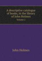 A Descriptive Catalogue of Books, in the Library of John Holmes Volume 2