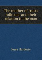 The mother of trusts railroads and their relation to the man