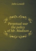 Perpetual war the policy of Mr. Madison